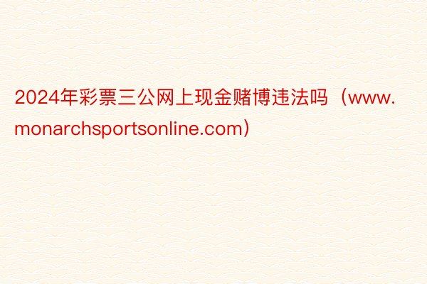 2024年彩票三公网上现金赌博违法吗（www.monarchsportsonline.com）