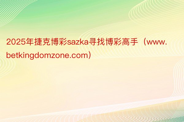 2025年捷克博彩sazka寻找博彩高手（www.betkingdomzone.com）