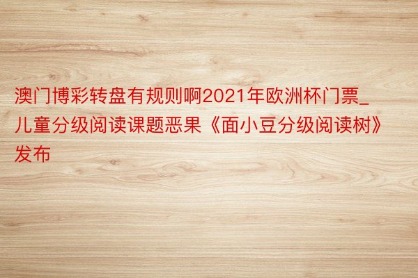 澳门博彩转盘有规则啊2021年欧洲杯门票_儿童分级阅读课题恶果《面小豆分级阅读树》发布
