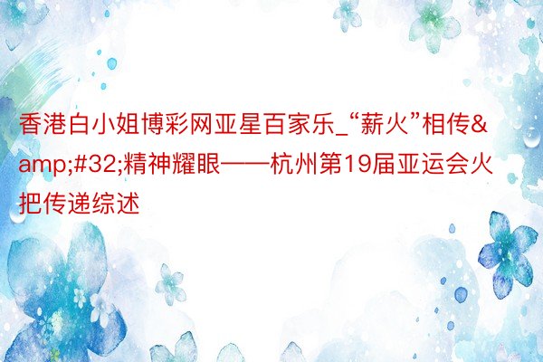 香港白小姐博彩网亚星百家乐_“薪火”相传&#32;精神耀眼——杭州第19届亚运会火把传递综述