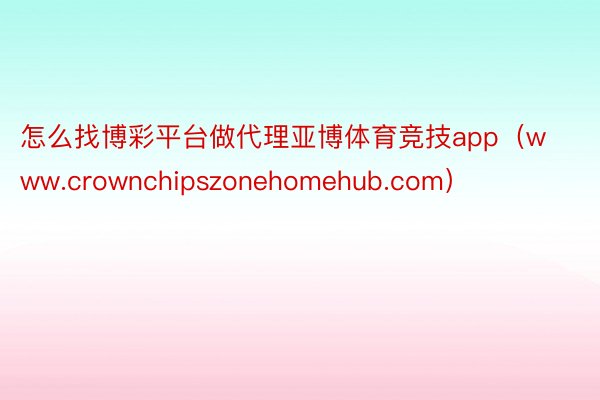 怎么找博彩平台做代理亚博体育竞技app（www.crownchipszonehomehub.com）