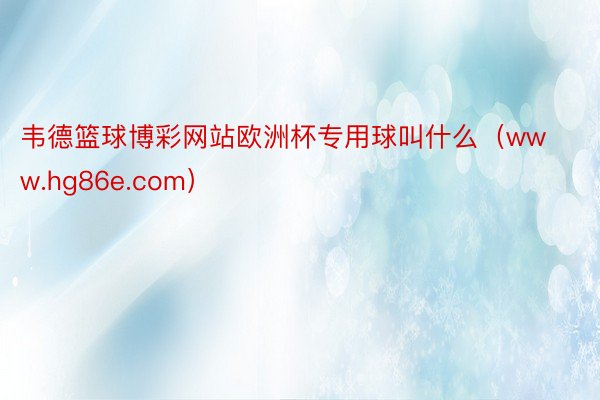 韦德篮球博彩网站欧洲杯专用球叫什么（www.hg86e.com）