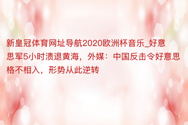 新皇冠体育网址导航2020欧洲杯音乐_好意思军5小时溃退黄海，外媒：中国反击令好意思格不相入，形势从此逆转