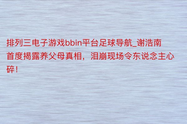 排列三电子游戏bbin平台足球导航_谢浩南首度揭露养父母真相