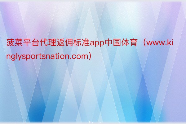 菠菜平台代理返佣标准app中国体育（www.kinglysp
