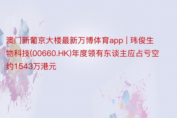 澳门新葡京大楼最新万博体育app | 玮俊生物科技(0066
